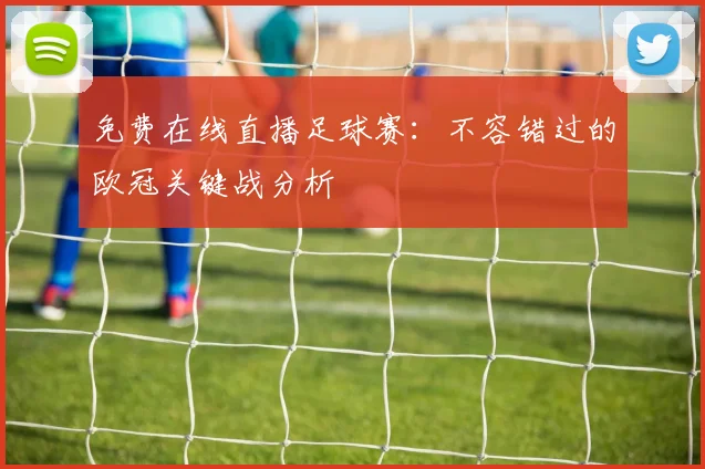 免费在线直播足球赛:不容错过的欧冠关键战分析