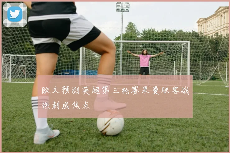 欧文预测英超第三轮赛果曼联客战热刺成焦点