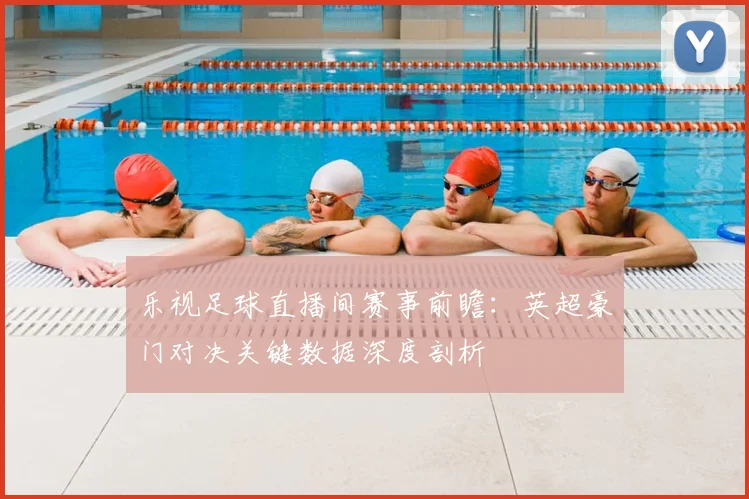 乐视足球直播间赛事前瞻：英超豪门对决关键数据深度剖析