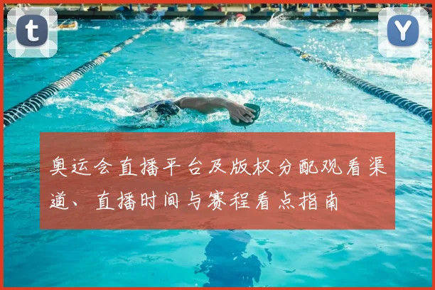 奥运会直播平台及版权分配观看渠道、直播时间与赛程看点指南