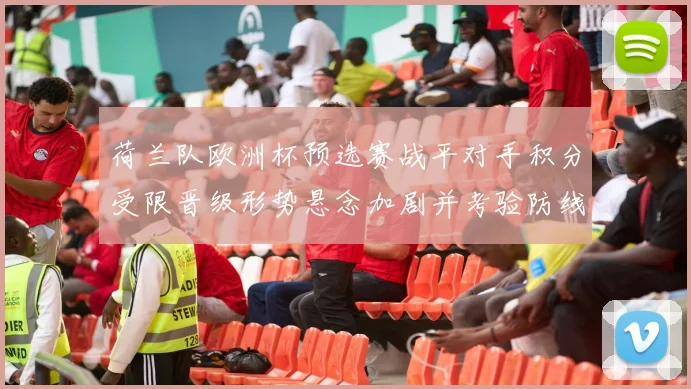 荷兰队欧洲杯预选赛战平对手积分受限晋级形势悬念加剧并考验防线