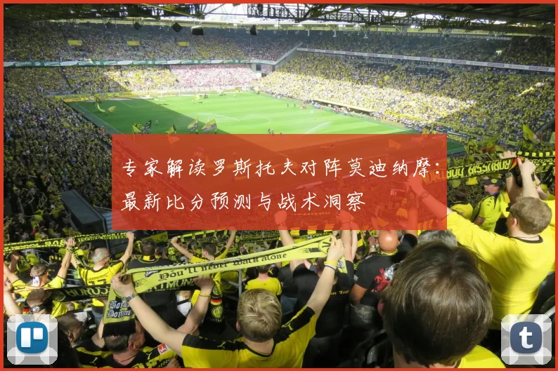 专家解读罗斯托夫对阵莫迪纳摩：最新比分预测与战术洞察