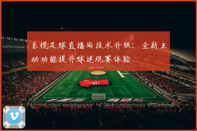 乐视足球直播间技术升级：全新互动功能提升球迷观赛体验