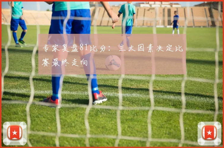 专家复盘81比分：三大因素决定比赛最终走向
