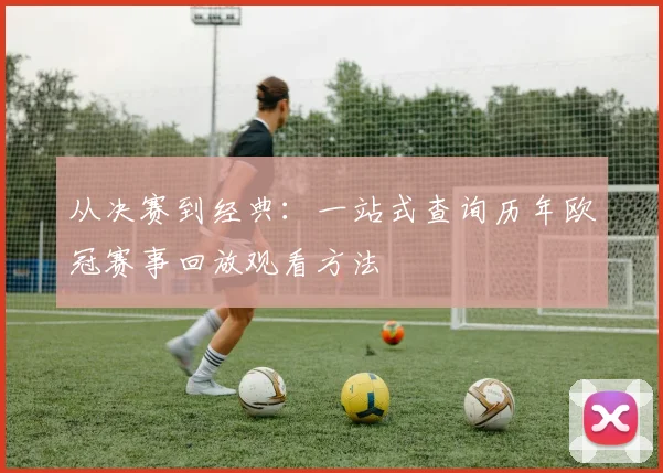 从决赛到经典：一站式查询历年欧冠赛事回放观看方法