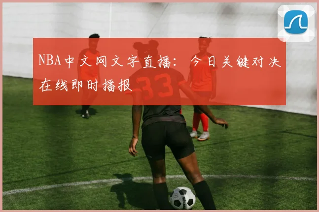 NBA中文网文字直播：今日关键对决在线即时播报