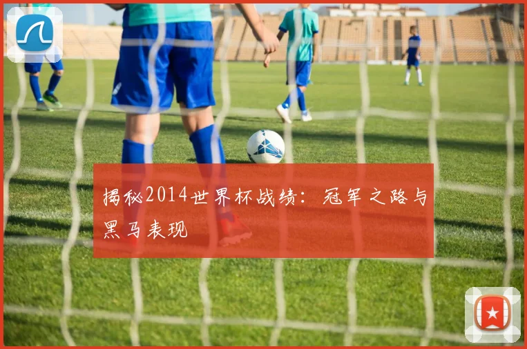 揭秘2014世界杯战绩：冠军之路与黑马表现