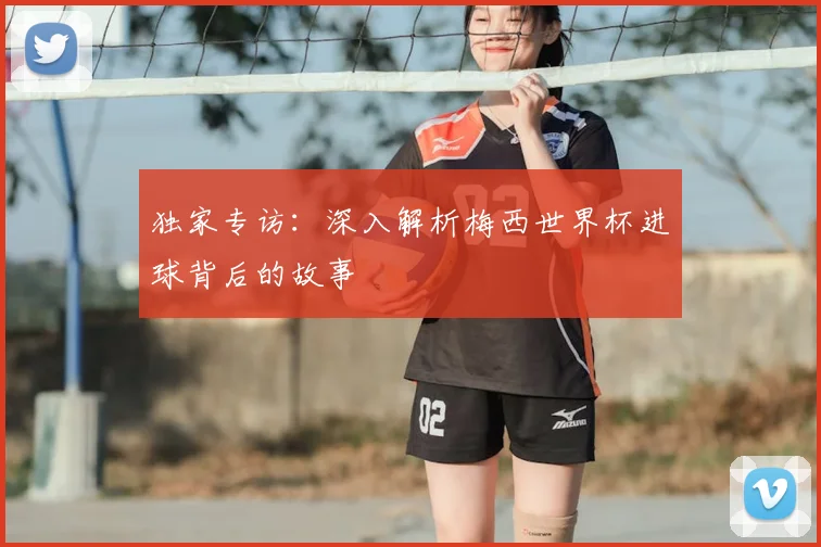 独家专访:深入解析梅西世界杯进球背后的故事