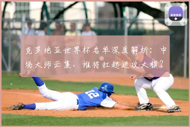 克罗地亚世界杯名单深度解析:中场大师云集,谁将扛起进攻大旗?