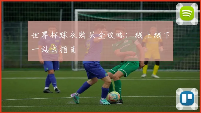 世界杯球衣购买全攻略:线上线下一站式指南