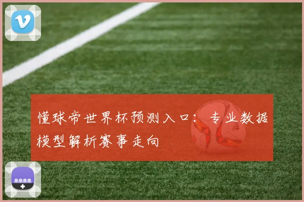 懂球帝世界杯预测入口:专业数据模型解析赛事走向