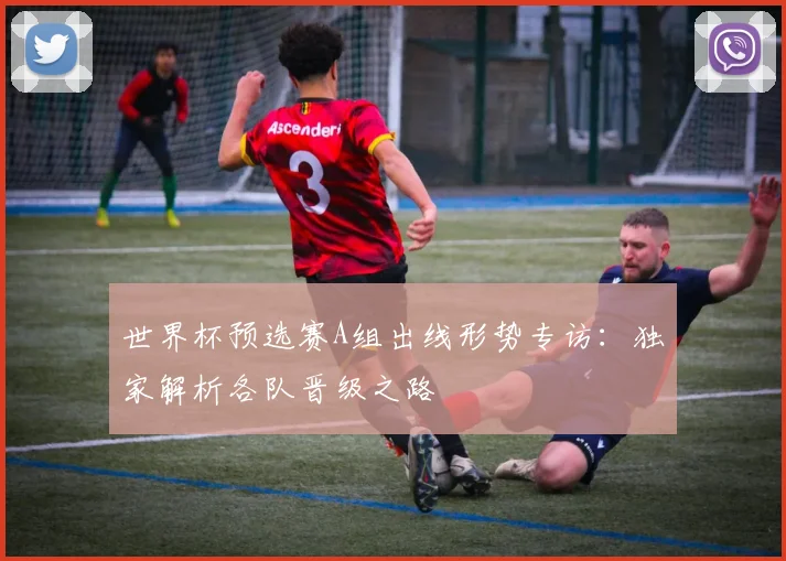 世界杯预选赛A组出线形势专访：独家解析各队晋级之路