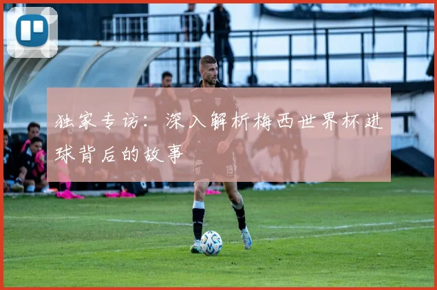 独家专访:深入解析梅西世界杯进球背后的故事