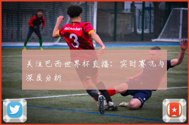 关注巴西世界杯直播：实时赛况与深度分析