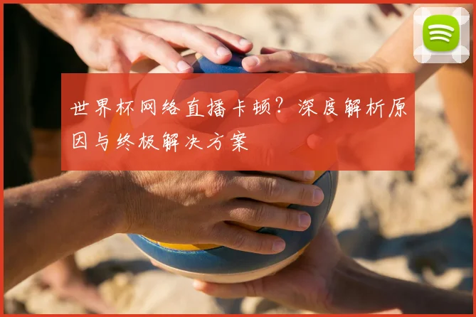 世界杯网络直播卡顿？深度解析原因与终极解决方案