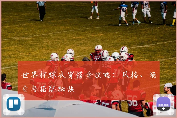 世界杯球衣穿搭全攻略：风格、场合与搭配秘诀