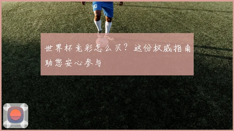 世界杯竞彩怎么买？这份权威指南助您安心参与