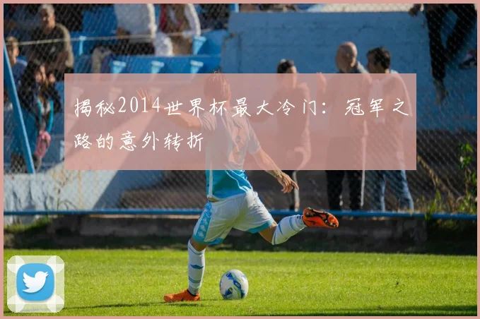 揭秘2014世界杯最大冷门：冠军之路的意外转折