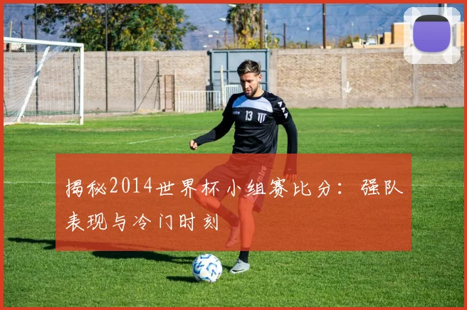 揭秘2014世界杯小组赛比分：强队表现与冷门时刻