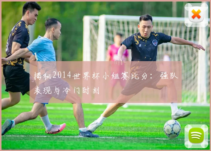 揭秘2014世界杯小组赛比分：强队表现与冷门时刻