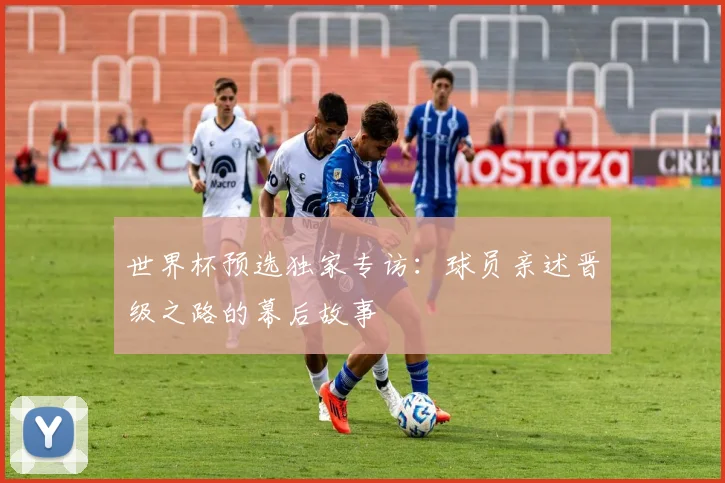 世界杯预选独家专访：球员亲述晋级之路的幕后故事