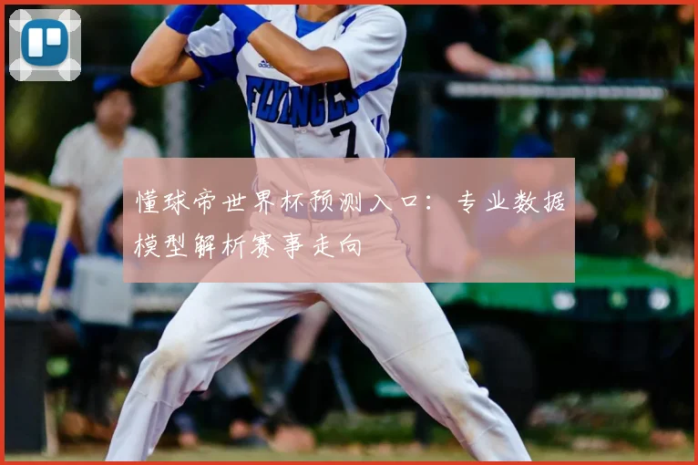 懂球帝世界杯预测入口：专业数据模型解析赛事走向