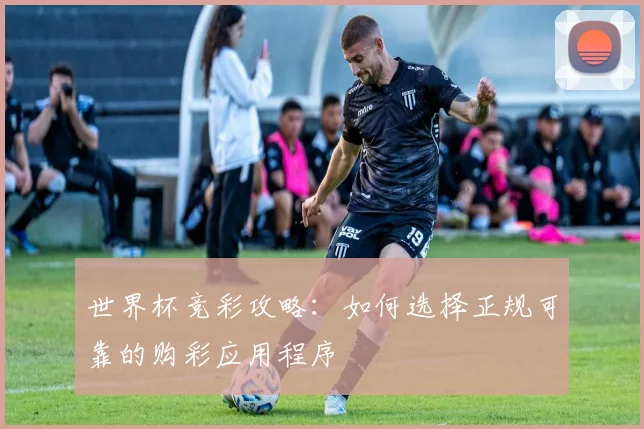 世界杯竞彩攻略：如何选择正规可靠的购彩应用程序