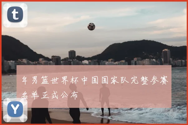 年男篮世界杯中国国家队完整参赛名单正式公布