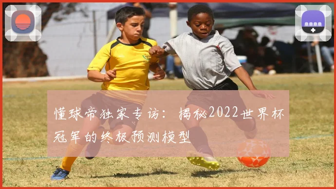 懂球帝独家专访:揭秘2022世界杯冠军的终极预测模型
