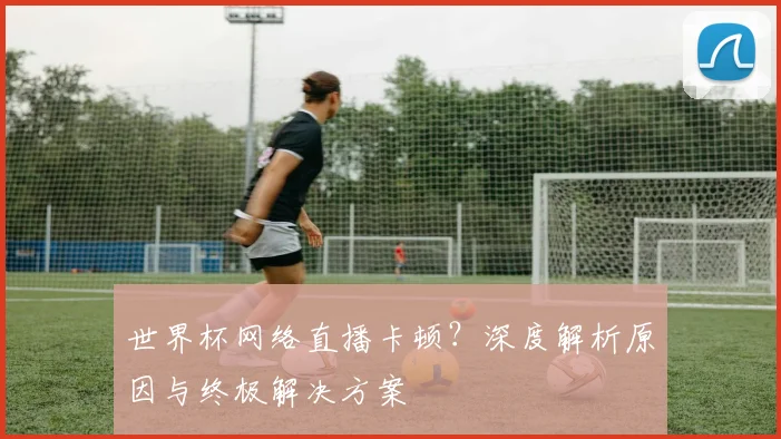 世界杯网络直播卡顿？深度解析原因与终极解决方案